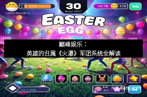巅峰娱乐：英雄的归属《火瀑》军团系统全解读